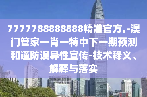 7777788888888精準官方,-澳門管家一肖一特中下一期預測和謹防誤導性宣傳-技術釋義、解釋與落實