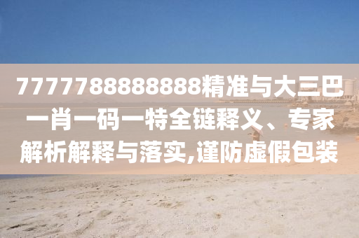 7777788888888精準(zhǔn)與大三巴一肖一碼一特全鏈釋義、專家解析解釋與落實,謹(jǐn)防虛假包裝