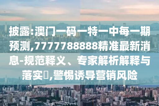 披露:澳門一碼一特一中每一期預測,7777788888精準最新消息-規范釋義、專家解析解釋與落實?,警惕誘導營銷風險