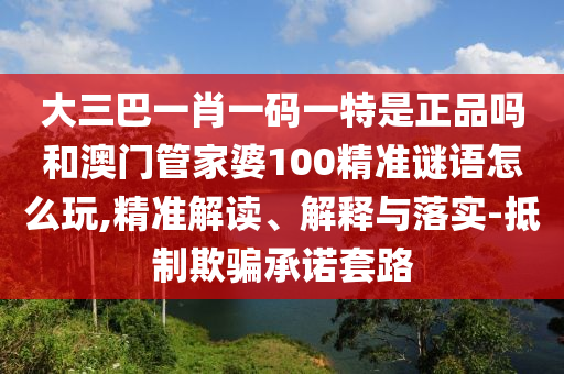大三巴一肖一碼一特是正品嗎和澳門管家婆100精準謎語怎么玩,精準解讀、解釋與落實-抵制欺騙承諾套路