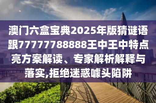 澳門六盒寶典2025年版猜謎語跟77777788888王中王中特點亮方案解讀、專家解析解釋與落實,拒絕迷惑噱頭陷阱