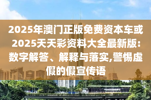 2025年澳門正版免費資本車或2025天天彩資料大全最新版:數字解答、解釋與落實,警惕虛假的假宣傳語