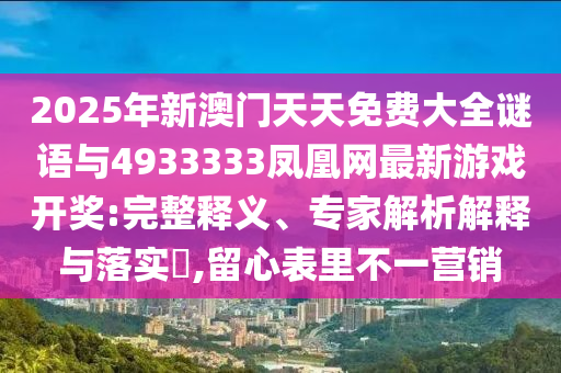 2025年新澳門天天免費大全謎語與4933333鳳凰網(wǎng)最新游戲開獎:完整釋義、專家解析解釋與落實?,留心表里不一營銷