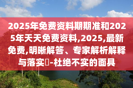 2025年免費資料期期準和2025年天天免費資料,2025,最新免費,明晰解答、專家解析解釋與落實?-杜絕不實的面具