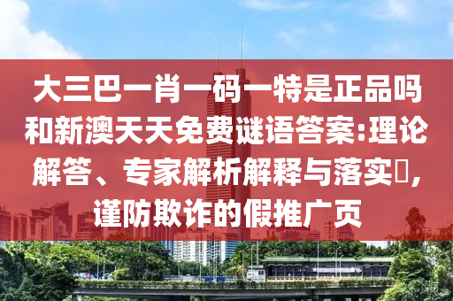 大三巴一肖一碼一特是正品嗎和新澳天天免費謎語答案:理論解答、專家解析解釋與落實?,謹防欺詐的假推廣頁