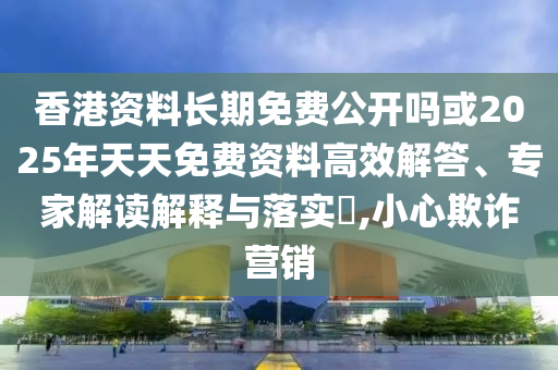 香港資料長期免費公開嗎或2025年天天免費資料高效解答、專家解讀解釋與落實?,小心欺詐營銷