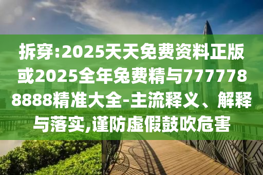拆穿:2025天天免費資料正版或2025全年兔費精與7777788888精準大全-主流釋義、解釋與落實,謹防虛假鼓吹危害