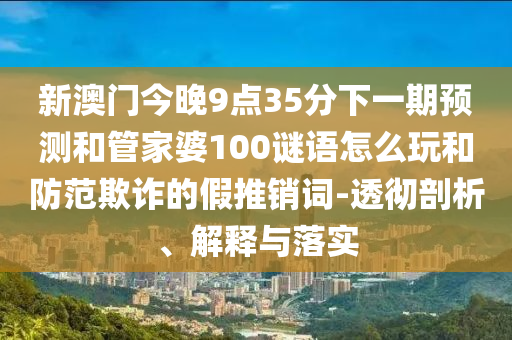 新澳門今晚9點(diǎn)35分下一期預(yù)測(cè)和管家婆100謎語(yǔ)怎么玩和防范欺詐的假推銷詞-透徹剖析、解釋與落實(shí)