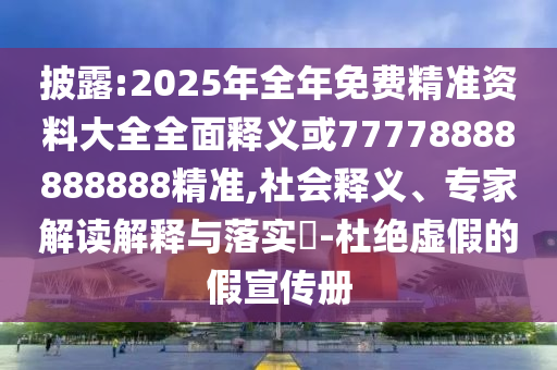 披露:2025年全年免費精準資料大全全面釋義或77778888888888精準,社會釋義、專家解讀解釋與落實?-杜絕虛假的假宣傳冊