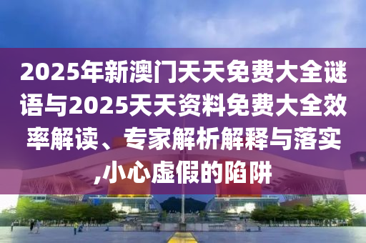 2025年新澳門天天免費大全謎語與2025天天資料免費大全效率解讀、專家解析解釋與落實,小心虛假的陷阱