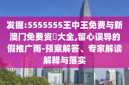 發(fā)掘:5555555王中王免費與新澳門免費資枓大全,留心誤導(dǎo)的假推廣雨-預(yù)案解答、專家解讀解釋與落實