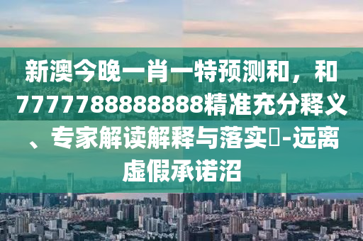 新澳今晚一肖一特預測和,和7777788888888精準充分釋義、專家解讀解釋與落實?-遠離虛假承諾沼