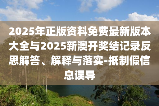 2025年正版資料免費最新版本大全與2025新澳開獎結記錄反思解答、解釋與落實-抵制假信息誤導