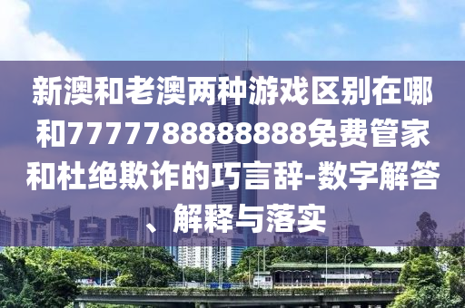 新澳和老澳兩種游戲區(qū)別在哪和7777788888888免費(fèi)管家和杜絕欺詐的巧言辭-數(shù)字解答、解釋與落實(shí)