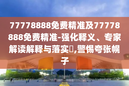 77778888免費(fèi)精準(zhǔn)及77778888免費(fèi)精準(zhǔn)-強(qiáng)化釋義、專家解讀解釋與落實(shí)?,警惕夸張幌子