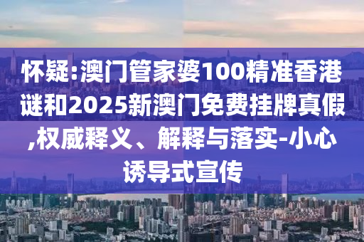 懷疑:澳門管家婆100精準(zhǔn)香港謎和2025新澳門免費(fèi)掛牌真假,權(quán)威釋義、解釋與落實(shí)-小心誘導(dǎo)式宣傳