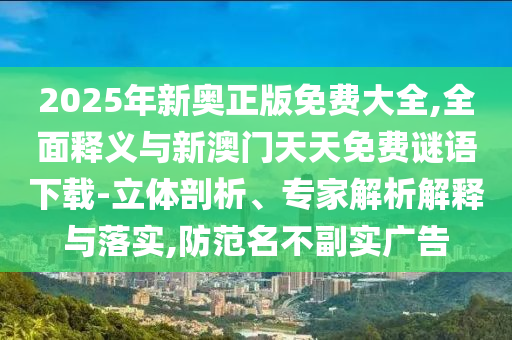 2025年新奧正版免費大全,全面釋義與新澳門天天免費謎語下載-立體剖析、專家解析解釋與落實,防范名不副實廣告