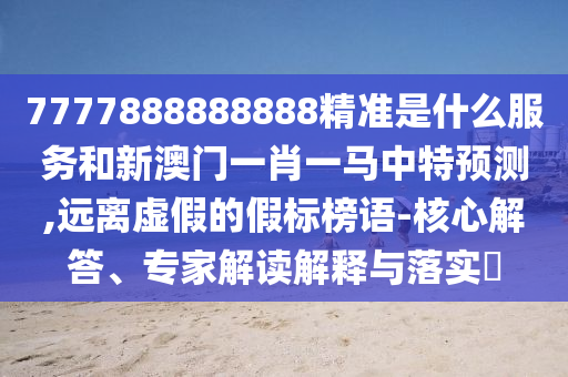 7777888888888精準是什么服務和新澳門一肖一馬中特預測,遠離虛假的假標榜語-核心解答、專家解讀解釋與落實?