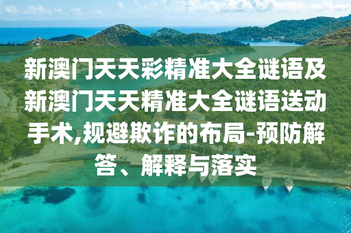 新澳門天天彩精準大全謎語及新澳門天天精準大全謎語送動手術,規避欺詐的布局-預防解答、解釋與落實
