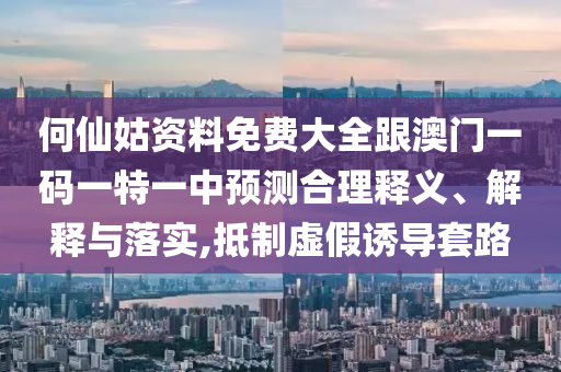 何仙姑資料免費大全跟澳門一碼一特一中預(yù)測合理釋義、解釋與落實,抵制虛假誘導(dǎo)套路