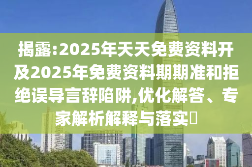 揭露:2025年天天免費(fèi)資料開(kāi)及2025年免費(fèi)資料期期準(zhǔn)和拒絕誤導(dǎo)言辭陷阱,優(yōu)化解答、專家解析解釋與落實(shí)?