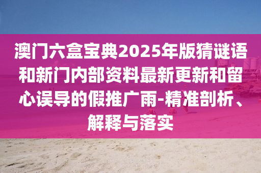 澳門六盒寶典2025年版猜謎語和新門內部資料最新更新和留心誤導的假推廣雨-精準剖析、解釋與落實