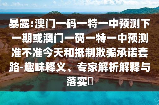暴露:澳門一碼一特一中預測下一期或澳門一碼一特一中預測準不準今天和抵制欺騙承諾套路-趣味釋義、專家解析解釋與落實?
