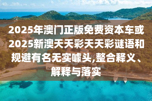 2025年澳門(mén)正版免費(fèi)資本車(chē)或2025新澳天天彩天天彩謎語(yǔ)和規(guī)避有名無(wú)實(shí)噱頭,整合釋義、解釋與落實(shí)