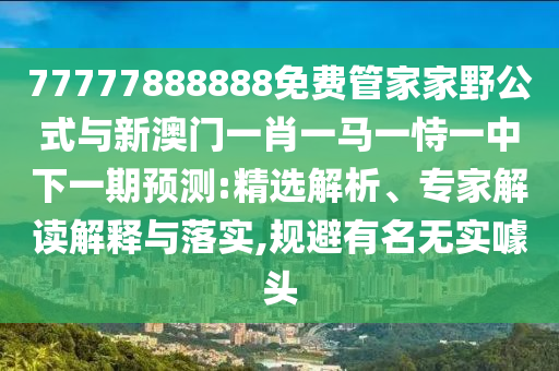 77777888888免費管家家野公式與新澳門一肖一馬一恃一中下一期預測:精選解析、專家解讀解釋與落實,規避有名無實噱頭