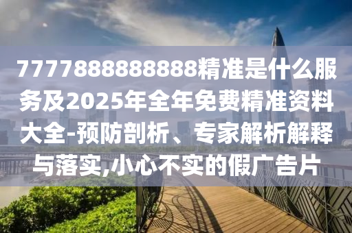 7777888888888精準(zhǔn)是什么服務(wù)及2025年全年免費(fèi)精準(zhǔn)資料大全-預(yù)防剖析、專家解析解釋與落實(shí),小心不實(shí)的假?gòu)V告片