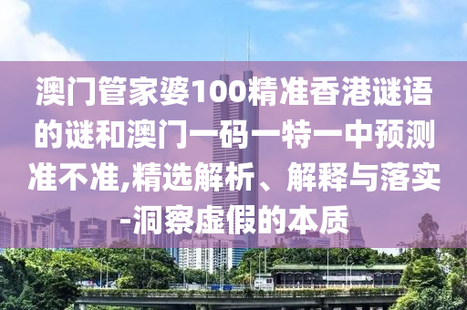 澳門管家婆100精準(zhǔn)香港謎語(yǔ)的謎和澳門一碼一特一中預(yù)測(cè)準(zhǔn)不準(zhǔn),精選解析、解釋與落實(shí)-洞察虛假的本質(zhì)