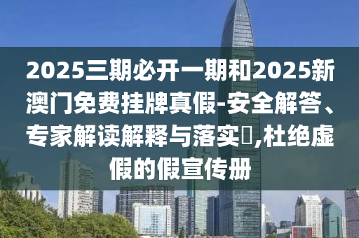 2025三期必開一期和2025新澳門免費掛牌真假-安全解答、專家解讀解釋與落實?,杜絕虛假的假宣傳冊