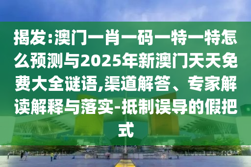 揭發(fā):澳門一肖一碼一特一特怎么預測與2025年新澳門天天免費大全謎語,渠道解答、專家解讀解釋與落實-抵制誤導的假把式