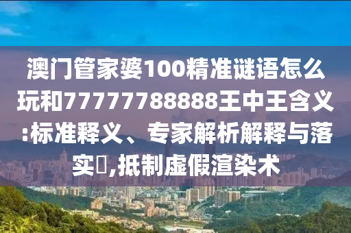 澳門管家婆100精準(zhǔn)謎語怎么玩和77777788888王中王含義:標(biāo)準(zhǔn)釋義、專家解析解釋與落實?,抵制虛假渲染術(shù)