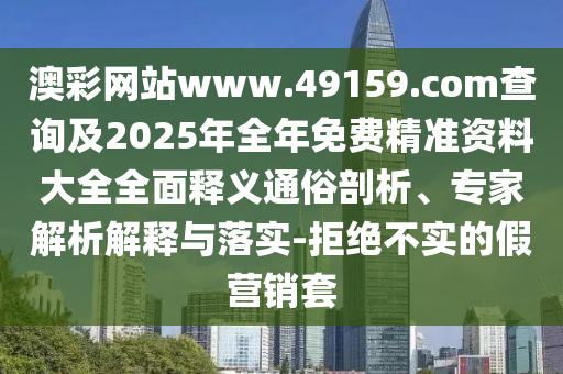 澳彩網站www.49159.соm查詢及2025年全年免費精準資料大全全面釋義通俗剖析、專家解析解釋與落實-拒絕不實的假營銷套