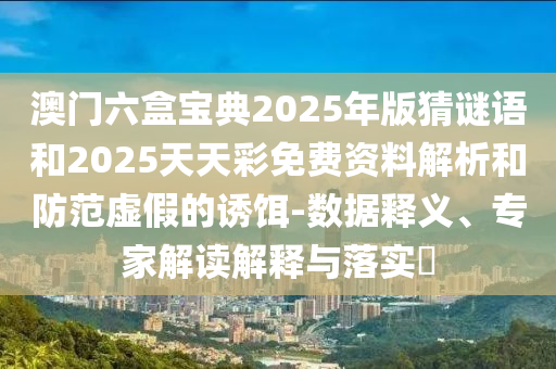 澳門(mén)六盒寶典2025年版猜謎語(yǔ)和2025天天彩免費(fèi)資料解析和防范虛假的誘餌-數(shù)據(jù)釋義、專(zhuān)家解讀解釋與落實(shí)?