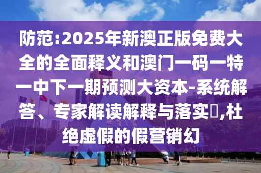 防范:2025年新澳正版免費大全的全面釋義和澳門一碼一特一中下一期預測大資本-系統解答、專家解讀解釋與落實?,杜絕虛假的假營銷幻