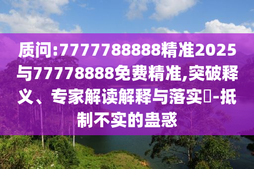 質(zhì)問(wèn):7777788888精準(zhǔn)2025與77778888免費(fèi)精準(zhǔn),突破釋義、專(zhuān)家解讀解釋與落實(shí)?-抵制不實(shí)的蠱惑