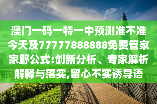 澳門一碼一特一中預測準不準今天及77777888888免費管家家野公式:創新分析、專家解析解釋與落實,留心不實誘導語