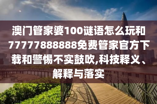 澳門(mén)管家婆100謎語(yǔ)怎么玩和77777888888免費(fèi)管家官方下載和警惕不實(shí)鼓吹,科技釋義、解釋與落實(shí)