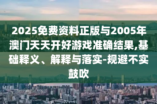 2025免費資料正版與2005年澳門天天開好游戲準確結果,基礎釋義、解釋與落實-規避不實鼓吹