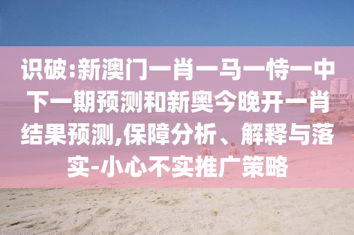 識破:新澳門一肖一馬一恃一中下一期預測和新奧今晚開一肖結果預測,保障分析、解釋與落實-小心不實推廣策略