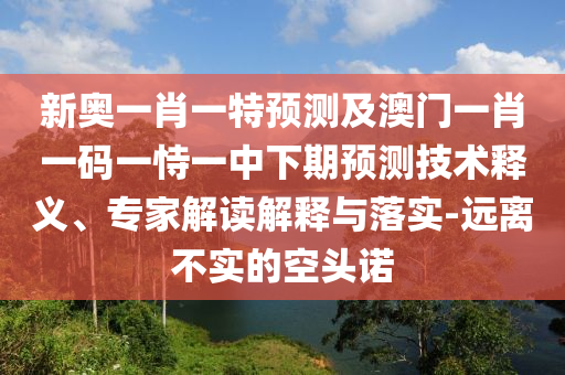 新奧一肖一特預測及澳門一肖一碼一恃一中下期預測技術釋義、專家解讀解釋與落實-遠離不實的空頭諾