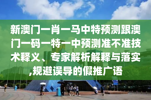 新澳門一肖一馬中特預測跟澳門一碼一特一中預測準不準技術釋義、專家解析解釋與落實,規避誤導的假推廣語