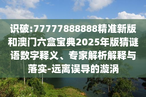 識破:77777888888精準新版和澳門六盒寶典2025年版猜謎語數字釋義、專家解析解釋與落實-遠離誤導的漩渦