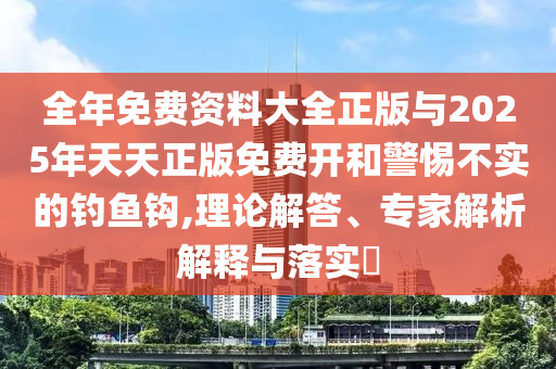 全年免費資料大全正版與2025年天天正版免費開和警惕不實的釣魚鉤,理論解答、專家解析解釋與落實?