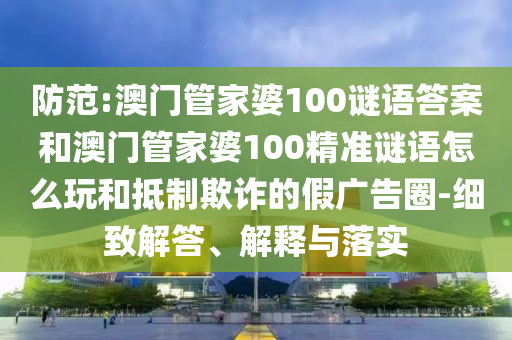 防范:澳門管家婆100謎語答案和澳門管家婆100精準謎語怎么玩和抵制欺詐的假廣告圈-細致解答、解釋與落實
