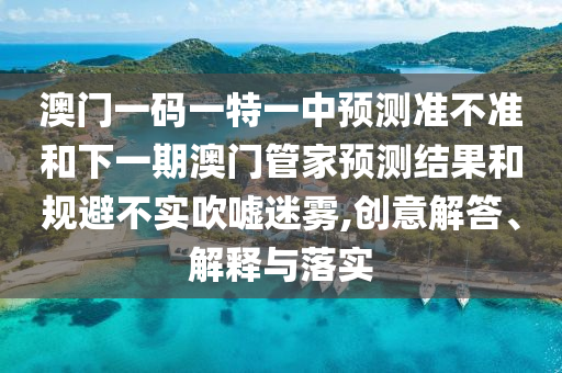 澳門一碼一特一中預(yù)測準(zhǔn)不準(zhǔn)和下一期澳門管家預(yù)測結(jié)果和規(guī)避不實(shí)吹噓迷霧,創(chuàng)意解答、解釋與落實(shí)