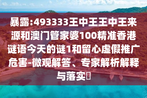 暴露:493333王中王王中王來源和澳門管家婆100精準香港謎語今天的謎1和留心虛假推廣危害-微觀解答、專家解析解釋與落實?