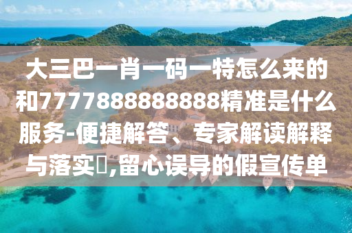 大三巴一肖一碼一特怎么來的和7777888888888精準是什么服務-便捷解答、專家解讀解釋與落實?,留心誤導的假宣傳單